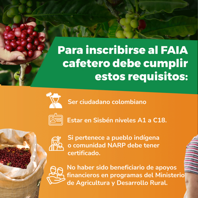 La imagen muestra un anuncio  que proporciona información sobre los requisitos para inscribirse en el Fondo de Apoyo a la Inversión Agropecuaria (FAAIA) en Colombia. Según el anuncio, para inscribirse al FAAIA, el cafetero debe cumplir con los siguientes requisitos:  Ser ciudadano colombiano. Estar en situación de nivel A1 a C18. Si pertenece a un pueblo indígena o comunidad NARP, debe tener un certificado. No haber sido beneficiario de ayudas financieras en programas del Ministerio de Agricultura y Desarrollo Rural.
